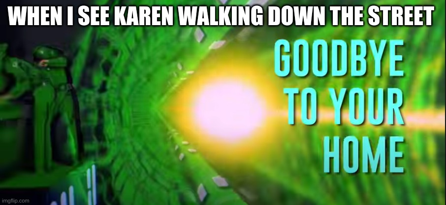 NEW MEME TEMPLATE YOU GOT TO TRY IT PLS (not beggin just want some users) | WHEN I SEE KAREN WALKING DOWN THE STREET | image tagged in goodbye to your home | made w/ Imgflip meme maker