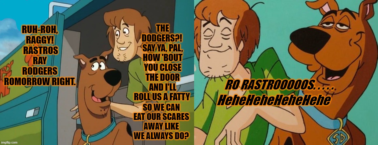 Scooby-Doobie-Doo! | THE DODGERS?!  SAY YA, PAL, HOW 'BOUT YOU CLOSE THE DOOR AND I'LL ROLL US A FATTY; RUH-ROH, RAGGY!  RASTROS RAY RODGERS ROMORROW RIGHT. RO RASTROOOOOS. . . . . SO WE CAN EAT OUR SCARES AWAY LIKE WE ALWAYS DO? HeheHeheHeheHehe | image tagged in scooby doo,shaggy,astros,dodgers | made w/ Imgflip meme maker