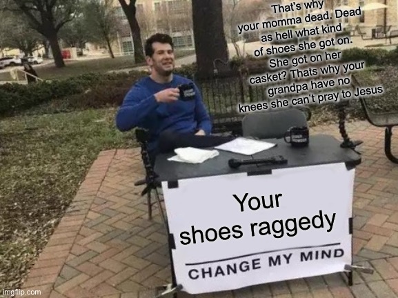 When change my mind goes horribly wrong | That’s why your momma dead. Dead as hell what kind of shoes she got on. She got on her casket? That’s  why your grandpa have no knees she can’t pray to Jesus; Your shoes raggedy | image tagged in memes,change my mind,tiktok sucks,jk | made w/ Imgflip meme maker
