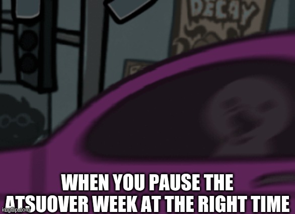 I was playing the week, paused it, and saw this | WHEN YOU PAUSE THE ATSUOVER WEEK AT THE RIGHT TIME | image tagged in idek,fnf | made w/ Imgflip meme maker