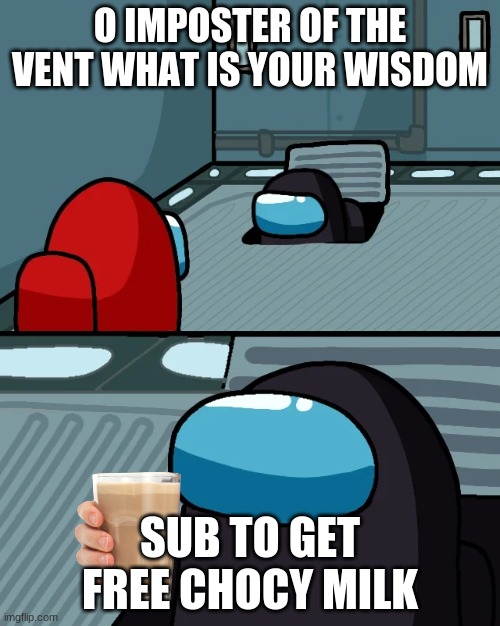 chocy milk | O IMPOSTER OF THE VENT WHAT IS YOUR WISDOM; SUB TO GET FREE CHOCY MILK | image tagged in impostor of the vent | made w/ Imgflip meme maker