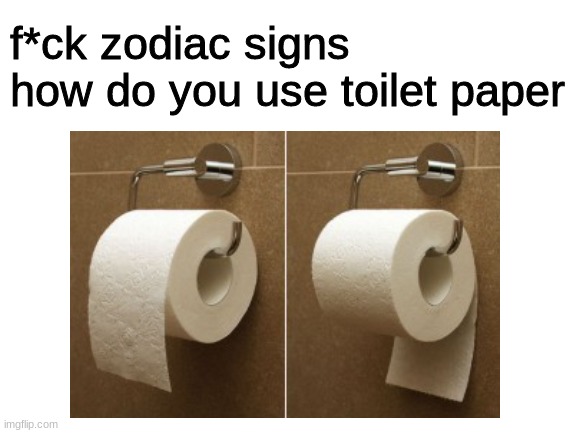 Zodiac Signs |  f*ck zodiac signs how do you use toilet paper | image tagged in zodiac,memes,fun | made w/ Imgflip meme maker