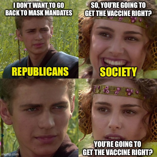 Anakin Padme 4 Panel | I DON’T WANT TO GO BACK TO MASK MANDATES; SO, YOU’RE GOING TO GET THE VACCINE RIGHT? REPUBLICANS; SOCIETY; YOU’RE GOING TO GET THE VACCINE RIGHT? | image tagged in anakin padme 4 panel | made w/ Imgflip meme maker