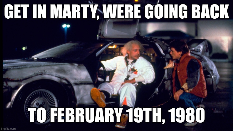 GET IN MARTY, WERE GOING BACK; TO FEBRUARY 19TH, 1980 | image tagged in back to the future | made w/ Imgflip meme maker