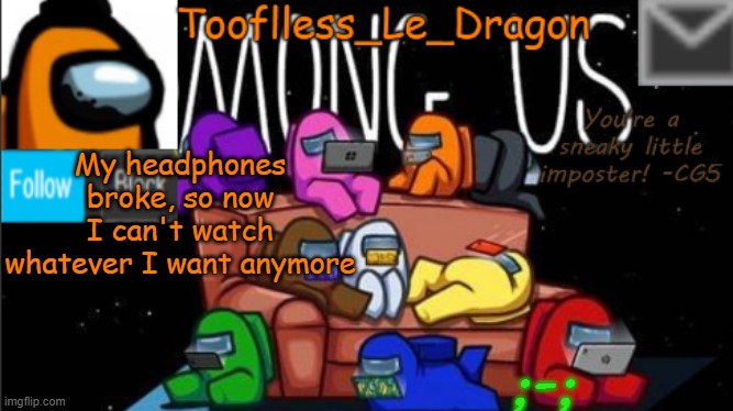 both of the parts that go on your ears fell off, so now I'm gonna die bored | My headphones broke, so now I can't watch whatever I want anymore; ;-; | image tagged in tooflless_le_dragon announcement template among us | made w/ Imgflip meme maker