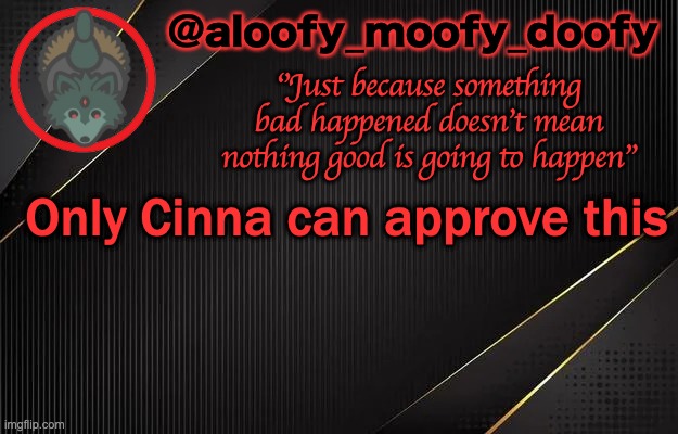 aloofy_moofy_doofy template | Only Cinna can approve this | image tagged in aloofy_moofy_doofy template | made w/ Imgflip meme maker