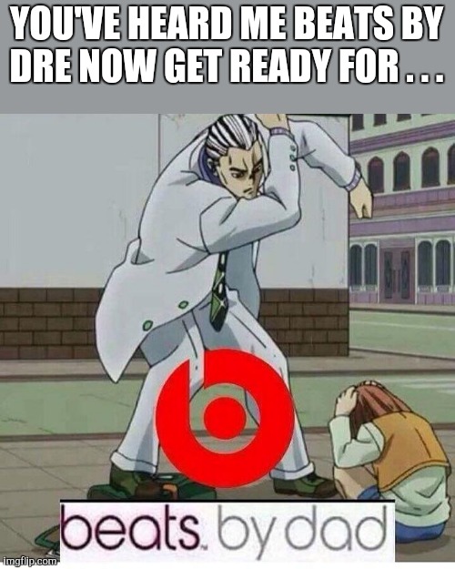Beats by Dad | YOU'VE HEARD ME BEATS BY DRE NOW GET READY FOR . . . | image tagged in beats by dad | made w/ Imgflip meme maker