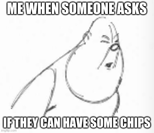 No Chips! | ME WHEN SOMEONE ASKS; IF THEY CAN HAVE SOME CHIPS | image tagged in meme,memes,funny meme,funny memes,so true memes | made w/ Imgflip meme maker
