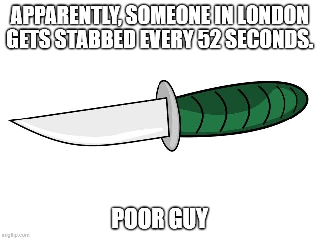 stabbed | APPARENTLY, SOMEONE IN LONDON GETS STABBED EVERY 52 SECONDS. POOR GUY | image tagged in stats,london | made w/ Imgflip meme maker