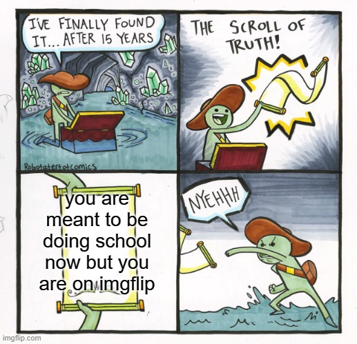 The Scroll Of Truth | you are meant to be doing school now but you are on imgflip | image tagged in memes,the scroll of truth | made w/ Imgflip meme maker