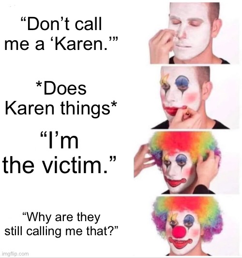 So… | “Don’t call me a ‘Karen.’”; *Does Karen things*; “I’m the victim.”; “Why are they still calling me that?” | image tagged in memes,clown applying makeup | made w/ Imgflip meme maker