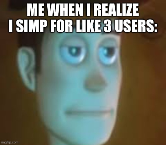 I’m a simp | ME WHEN I REALIZE I SIMP FOR LIKE 3 USERS: | image tagged in disappointed woody | made w/ Imgflip meme maker