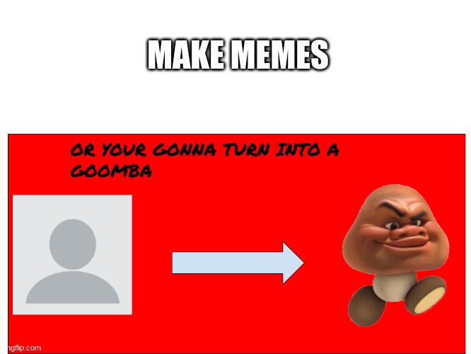 YOUR GONNA TURN INTO A GOOMBA | MAKE MEMES | image tagged in your gonna turn into a goomba | made w/ Imgflip meme maker