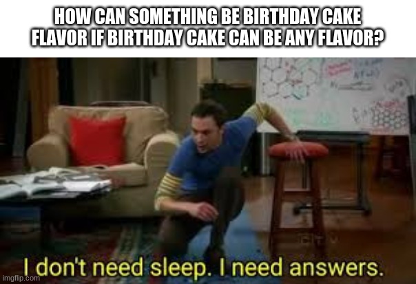 I STILL CAN'T FIGURE THIS OUT! |  HOW CAN SOMETHING BE BIRTHDAY CAKE FLAVOR IF BIRTHDAY CAKE CAN BE ANY FLAVOR? | image tagged in i dont need sleep i need answers,top 10 questions science still can't answer | made w/ Imgflip meme maker
