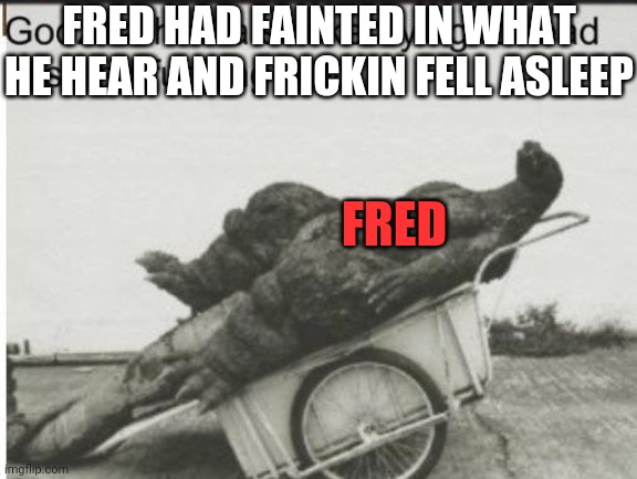 Godzilla | FRED HAD FAINTED IN WHAT HE HEAR AND FRICKIN FELL ASLEEP FRED | image tagged in godzilla | made w/ Imgflip meme maker