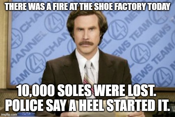 Ron Burgundy |  THERE WAS A FIRE AT THE SHOE FACTORY TODAY; 10,000 SOLES WERE LOST.  POLICE SAY A HEEL STARTED IT. | image tagged in memes,ron burgundy | made w/ Imgflip meme maker