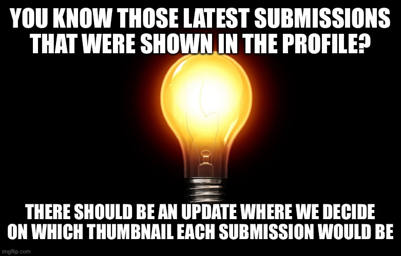 light bulb | YOU KNOW THOSE LATEST SUBMISSIONS THAT WERE SHOWN IN THE PROFILE? THERE SHOULD BE AN UPDATE WHERE WE DECIDE ON WHICH THUMBNAIL EACH SUBMISSION WOULD BE | image tagged in light bulb | made w/ Imgflip meme maker