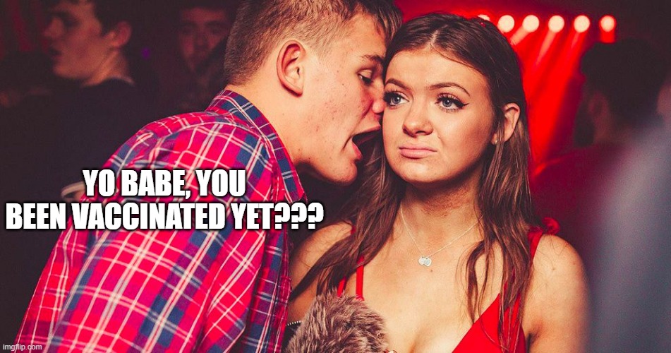 Uncomfortable Nightclub Girl | YO BABE, YOU BEEN VACCINATED YET??? | image tagged in uncomfortable nightclub girl | made w/ Imgflip meme maker