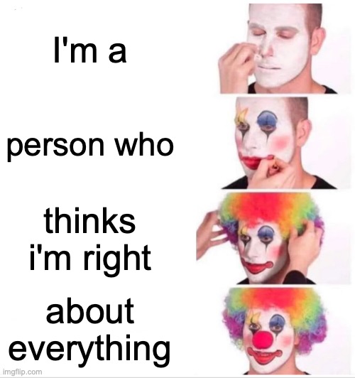 Clown Applying Makeup Meme | I'm a; person who; thinks i'm right; about everything | image tagged in memes,clown applying makeup | made w/ Imgflip meme maker