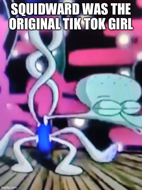 Bj | SQUIDWARD WAS THE ORIGINAL TIK TOK GIRL | image tagged in squidward dancing meme | made w/ Imgflip meme maker