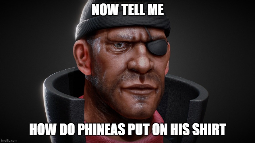 demoman 4k | NOW TELL ME; HOW DO PHINEAS PUT ON HIS SHIRT | image tagged in demoman 4k | made w/ Imgflip meme maker