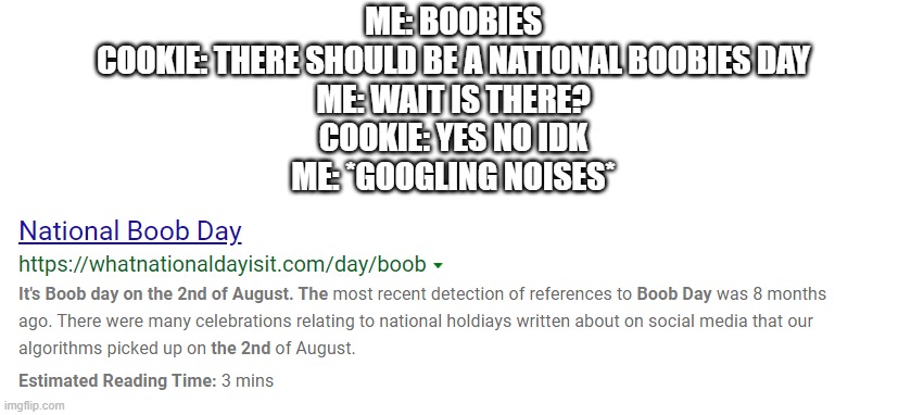 ITS FUCKING TODAY LMAOO | ME: BOOBIES
COOKIE: THERE SHOULD BE A NATIONAL BOOBIES DAY
ME: WAIT IS THERE?
COOKIE: YES NO IDK
ME: *GOOGLING NOISES* | made w/ Imgflip meme maker