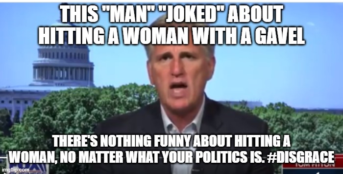 Kevin McCarthy | THIS "MAN" "JOKED" ABOUT HITTING A WOMAN WITH A GAVEL; THERE'S NOTHING FUNNY ABOUT HITTING A WOMAN, NO MATTER WHAT YOUR POLITICS IS. #DISGRACE | image tagged in kevin mccarthy | made w/ Imgflip meme maker