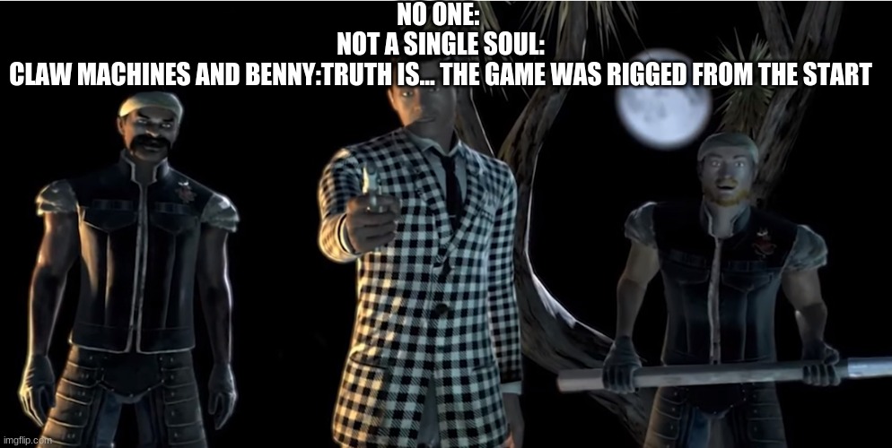 true tho |  NO ONE: 
NOT A SINGLE SOUL:
CLAW MACHINES AND BENNY:TRUTH IS... THE GAME WAS RIGGED FROM THE START | image tagged in truth is the game was rigged from the start,fallout new vegas | made w/ Imgflip meme maker