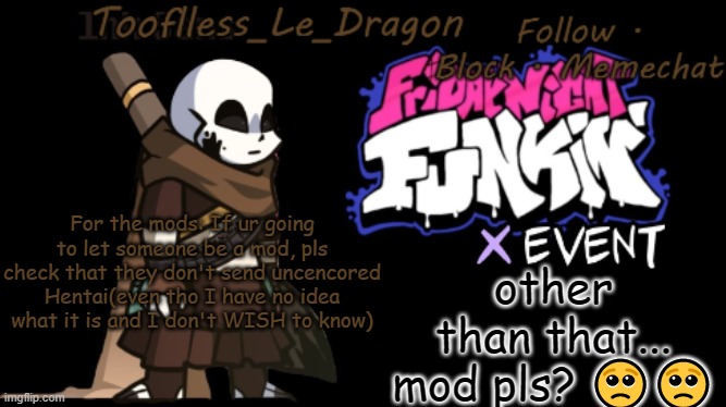 pls? if not it's ok | other than that... mod pls? 🥺🥺; For the mods: If ur going to let someone be a mod, pls check that they don't send uncencored Hentai(even tho I have no idea what it is and I don't WISH to know) | image tagged in toofless's fnf template | made w/ Imgflip meme maker