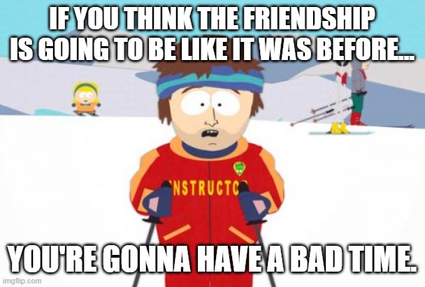 Super Cool Ski Instructor Meme | IF YOU THINK THE FRIENDSHIP IS GOING TO BE LIKE IT WAS BEFORE... YOU'RE GONNA HAVE A BAD TIME. | image tagged in memes,super cool ski instructor | made w/ Imgflip meme maker