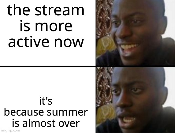 Oh yeah! Oh no... | the stream is more active now; it's because summer is almost over | image tagged in oh yeah oh no | made w/ Imgflip meme maker