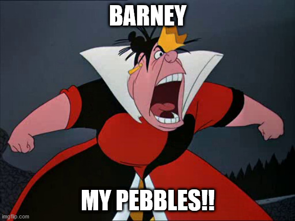 alice in wonderland queen of hearts yelling | BARNEY; MY PEBBLES!! | image tagged in alice in wonderland queen of hearts yelling | made w/ Imgflip meme maker