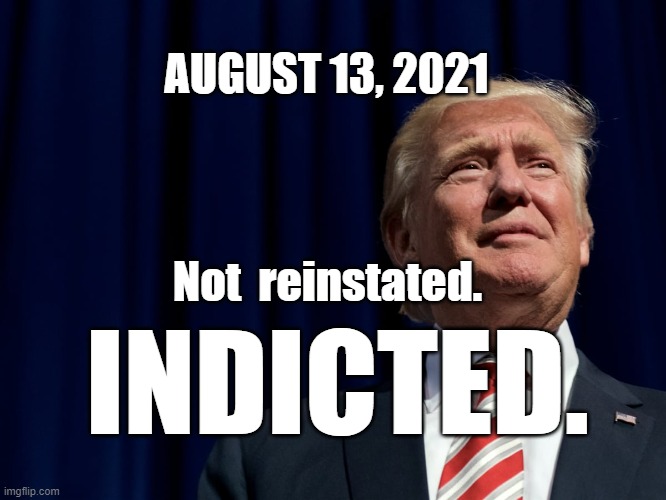 INDICTED | AUGUST 13, 2021; Not  reinstated. INDICTED. | image tagged in august 13,trump,reinstated,loser,sore loser | made w/ Imgflip meme maker