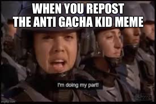 Yep | WHEN YOU REPOST THE ANTI GACHA KID MEME | image tagged in starship troopers doing my part | made w/ Imgflip meme maker