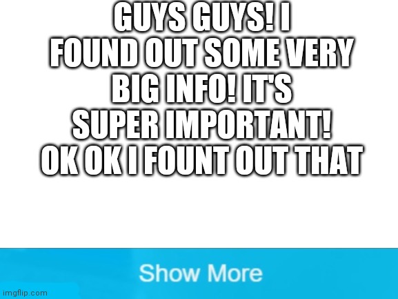 LOL GOT EM | GUYS GUYS! I FOUND OUT SOME VERY BIG INFO! IT'S SUPER IMPORTANT! OK OK I FOUNT OUT THAT | image tagged in blank white template | made w/ Imgflip meme maker