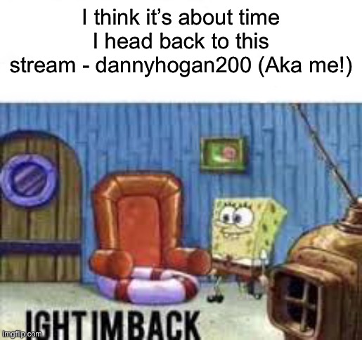 Ight im back | I think it’s about time I head back to this stream - dannyhogan200 (Aka me!) | image tagged in ight im back | made w/ Imgflip meme maker
