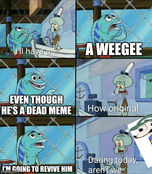 Weegee | A WEEGEE; EVEN THOUGH HE’S A DEAD MEME; I’M GOING TO REVIVE HIM | image tagged in daring today aren't we squidward | made w/ Imgflip meme maker
