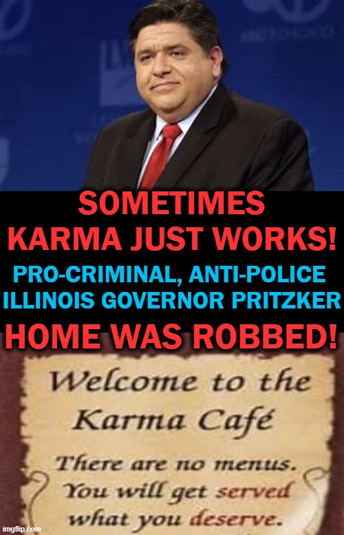 Pritzker Signed the "Anti-Police Bill" into Law in February, 2021 | SOMETIMES KARMA JUST WORKS! PRO-CRIMINAL, ANTI-POLICE 

ILLINOIS GOVERNOR PRITZKER; HOME WAS ROBBED! | image tagged in politics,anti-police,karma's a bitch,liberals | made w/ Imgflip meme maker