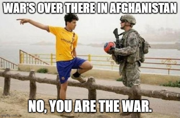 war's that way | WAR'S OVER THERE IN AFGHANISTAN; NO, YOU ARE THE WAR. | image tagged in memes,fifa e call of duty,wars | made w/ Imgflip meme maker
