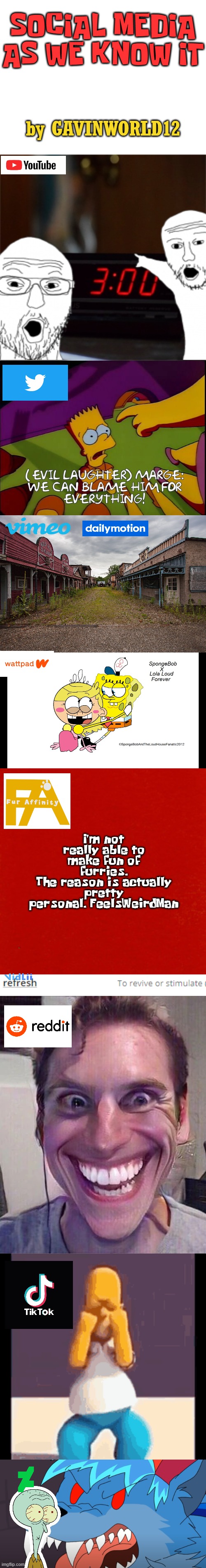Social Media As WE Know It | SOCIAL MEDIA
AS WE KNOW IT; by GAVINWORLD12; I'm not really able to make fun of furries.
The reason is actually pretty personal. FeelsWeirdMan | image tagged in blank white template,social media,portrayal | made w/ Imgflip meme maker