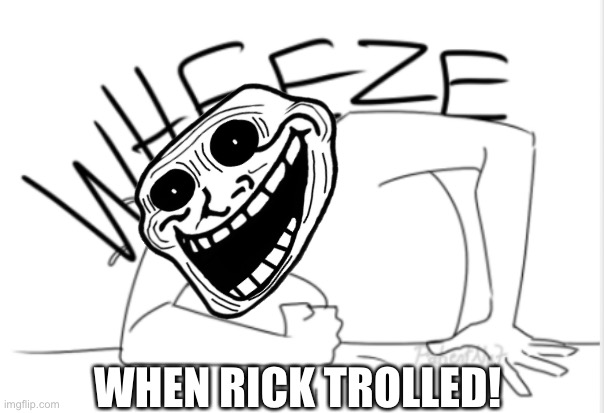 wheeze | WHEN RICK TROLLED! | image tagged in wheeze | made w/ Imgflip meme maker