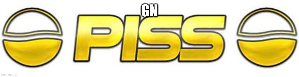 Piss | GN | image tagged in piss | made w/ Imgflip meme maker