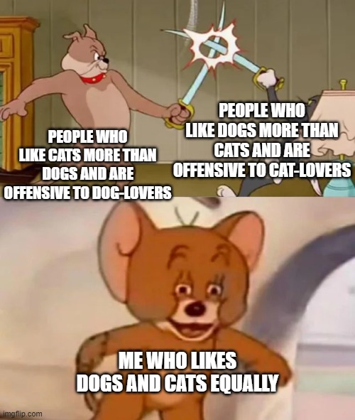 Animalism | PEOPLE WHO LIKE DOGS MORE THAN CATS AND ARE OFFENSIVE TO CAT-LOVERS; PEOPLE WHO LIKE CATS MORE THAN DOGS AND ARE OFFENSIVE TO DOG-LOVERS; ME WHO LIKES DOGS AND CATS EQUALLY | image tagged in tom and spike fighting,meme,memes,gif,gifs | made w/ Imgflip meme maker