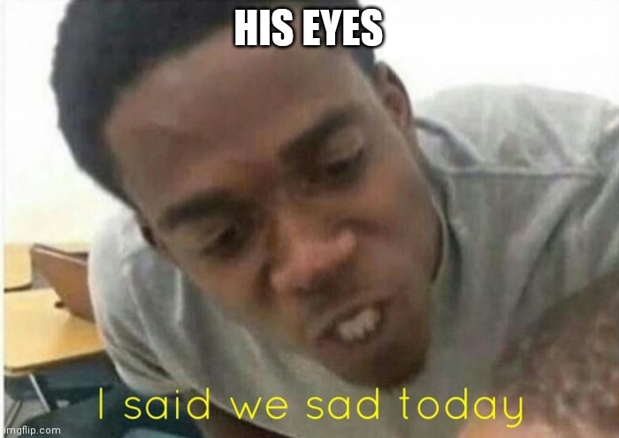 i said we ____ today | HIS EYES | image tagged in i said we ____ today | made w/ Imgflip meme maker