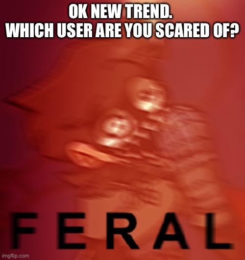 F E R A L | OK NEW TREND. 
WHICH USER ARE YOU SCARED OF? | image tagged in f e r a l | made w/ Imgflip meme maker