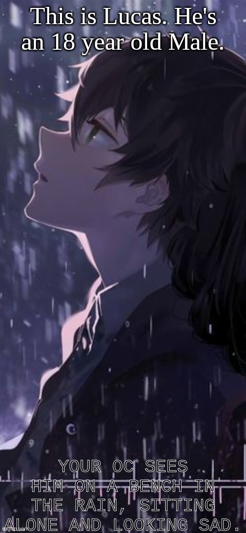 Third RP- I hope y'all enjoy | This is Lucas. He's an 18 year old Male. YOUR OC SEES HIM ON A BENCH IN THE RAIN, SITTING ALONE AND LOOKING SAD. | image tagged in roleplaying | made w/ Imgflip meme maker