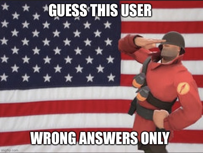 Soldier tf2 | GUESS THIS USER; WRONG ANSWERS ONLY | image tagged in soldier tf2 | made w/ Imgflip meme maker