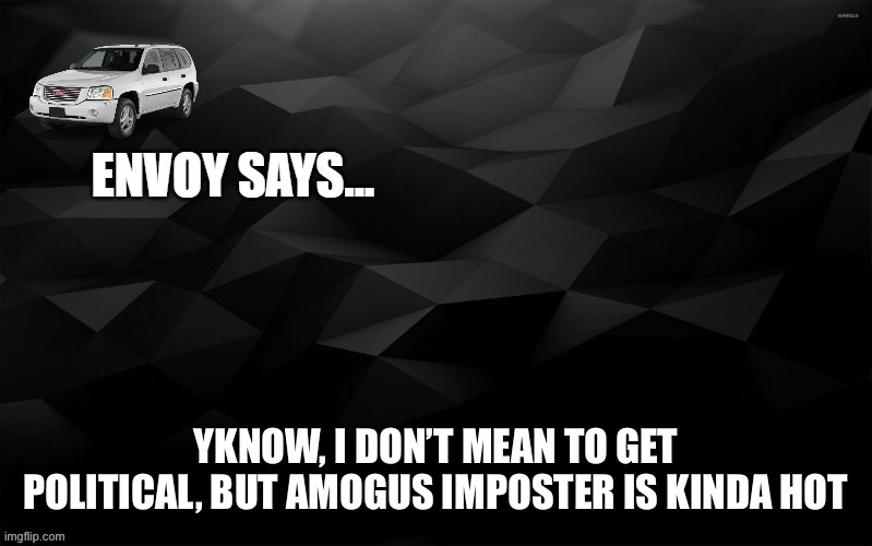 Envoy Says... | YKNOW, I DON’T MEAN TO GET POLITICAL, BUT AMOGUS IMPOSTER IS KINDA HOT | image tagged in envoy says | made w/ Imgflip meme maker