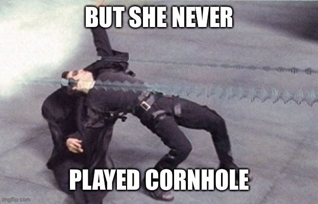 neo dodging a bullet matrix | BUT SHE NEVER PLAYED CORNHOLE | image tagged in neo dodging a bullet matrix | made w/ Imgflip meme maker