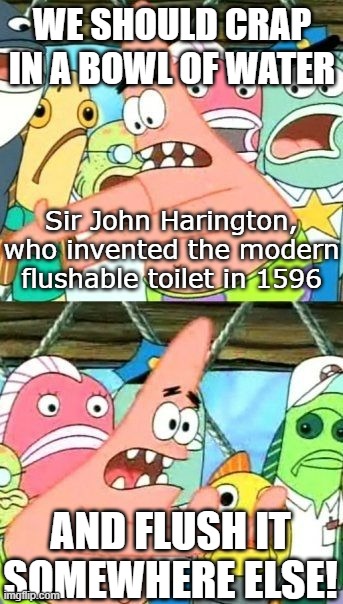 Modern Plumbing | WE SHOULD CRAP IN A BOWL OF WATER; Sir John Harington, who invented the modern flushable toilet in 1596; AND FLUSH IT SOMEWHERE ELSE! | image tagged in memes,put it somewhere else patrick,toilet humor | made w/ Imgflip meme maker